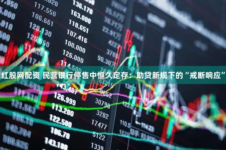 红股网配资 民营银行停售中恒久定存：助贷新规下的“戒断响应”