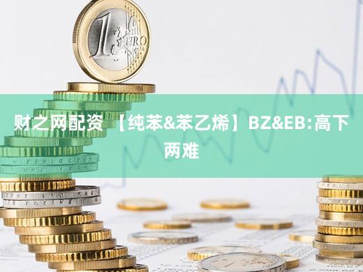 财之网配资 【纯苯&苯乙烯】BZ&EB:高下两难