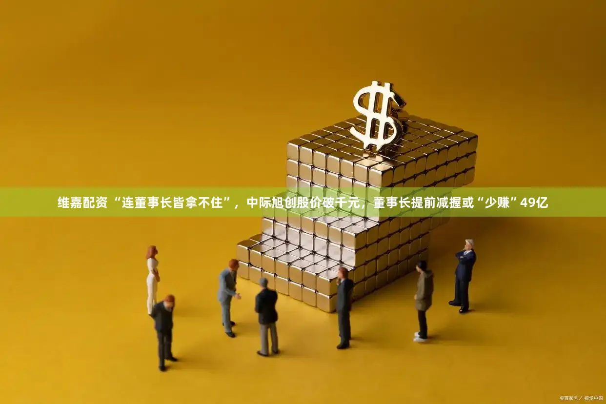 维嘉配资 “连董事长皆拿不住”，中际旭创股价破千元，董事长提前减握或“少赚”49亿