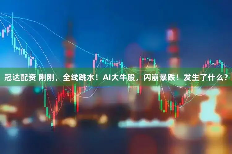 冠达配资 刚刚，全线跳水！AI大牛股，闪崩暴跌！发生了什么？