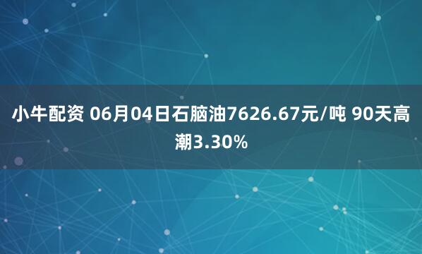 小牛配资 06月04日石脑油7626.67元/吨 90天高潮3.30%