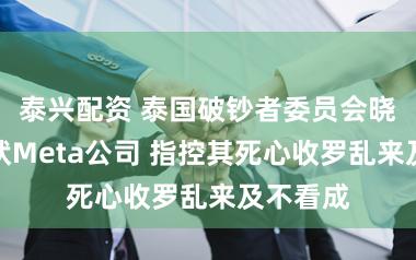 泰兴配资 泰国破钞者委员会晓喻将告状Meta公司 指控其死心收罗乱来及不看成