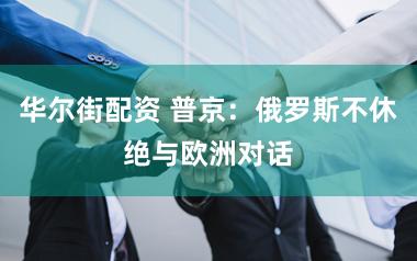 华尔街配资 普京：俄罗斯不休绝与欧洲对话