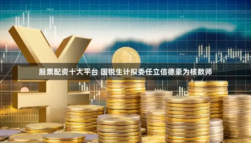股票配资十大平台 国锐生计拟委任立信德豪为核数师