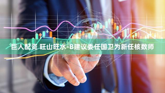 巨人配资 旺山旺水-B建议委任国卫为新任核数师