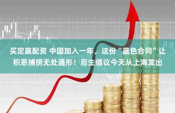 买定赢配资 中国加入一年，这份“蓝色合同”让积恶捕捞无处遁形！后生倡议今天从上海发出