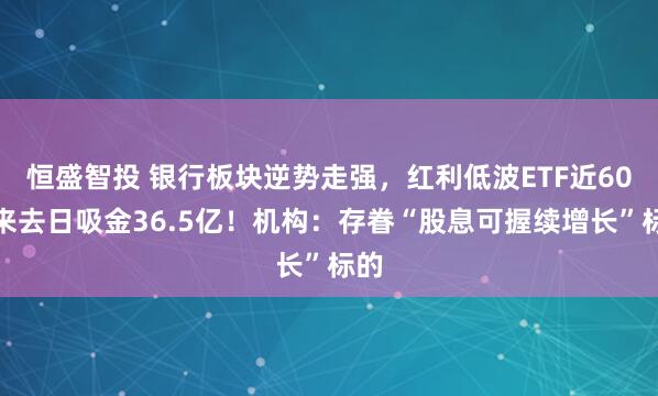 恒盛智投 银行板块逆势走强，红利低波ETF近60个来去日吸金36.5亿！机构：存眷“股息可握续增长”标的