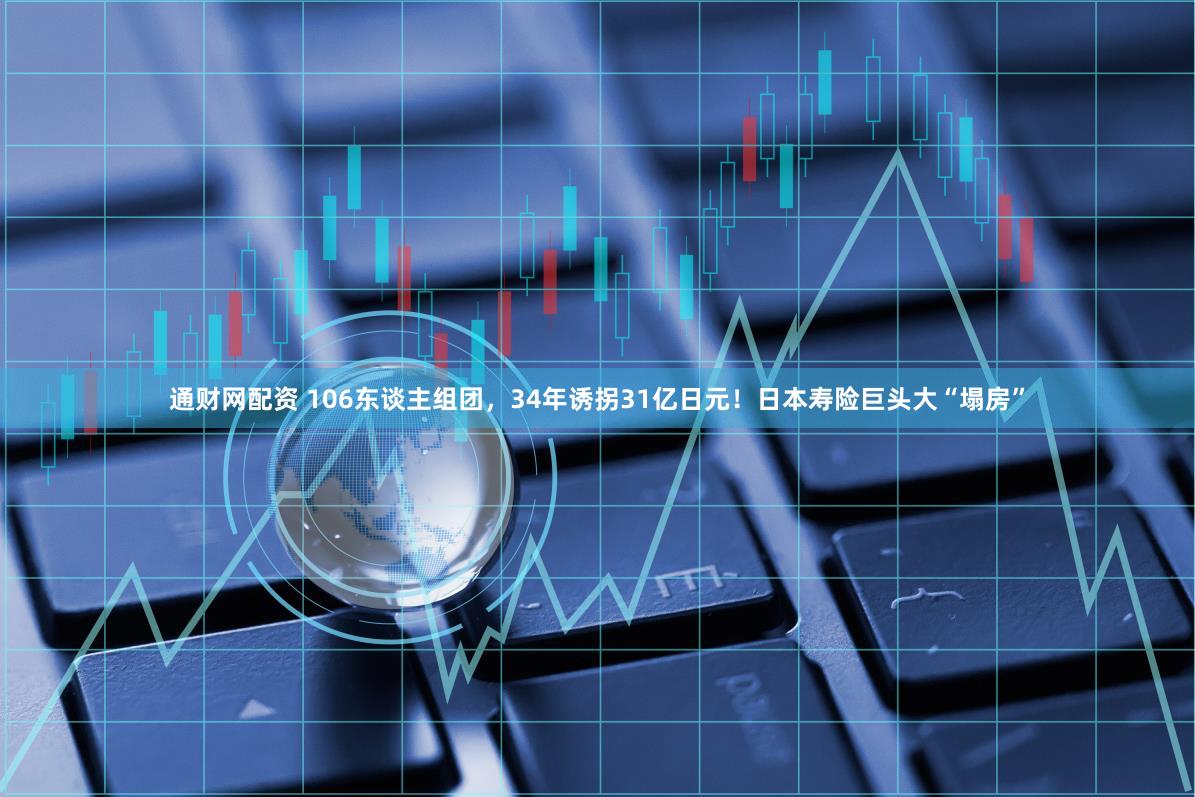 通财网配资 106东谈主组团，34年诱拐31亿日元！日本寿险巨头大“塌房”
