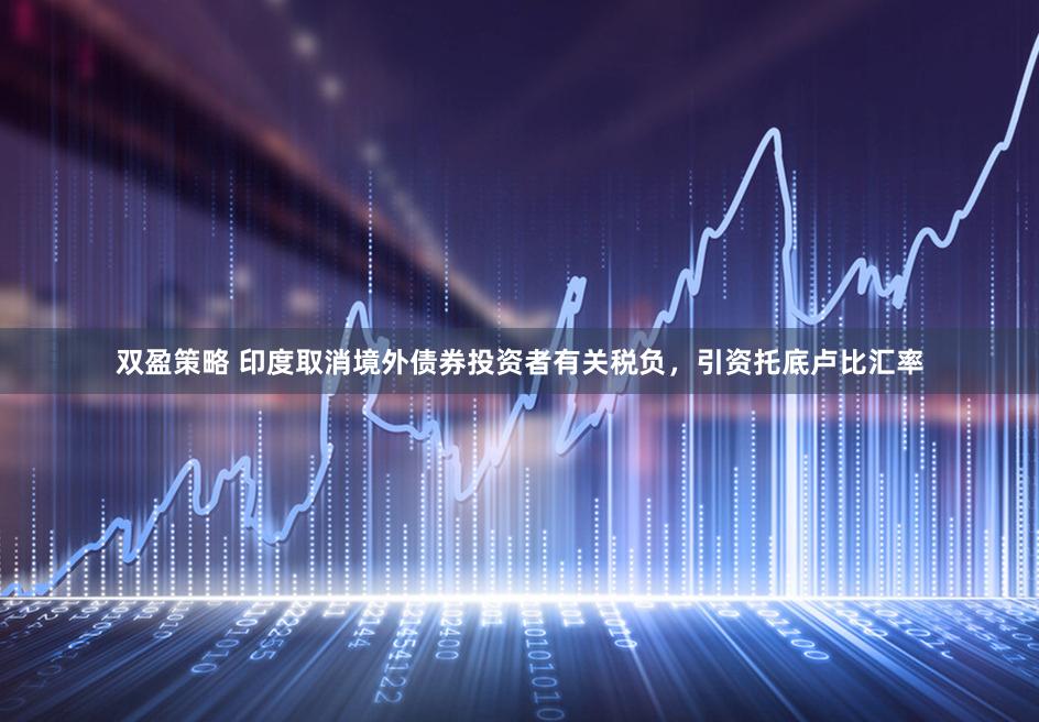 双盈策略 印度取消境外债券投资者有关税负，引资托底卢比汇率