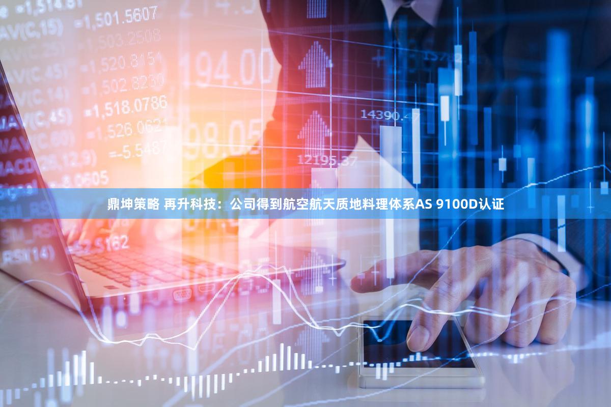 鼎坤策略 再升科技：公司得到航空航天质地料理体系AS 9100D认证