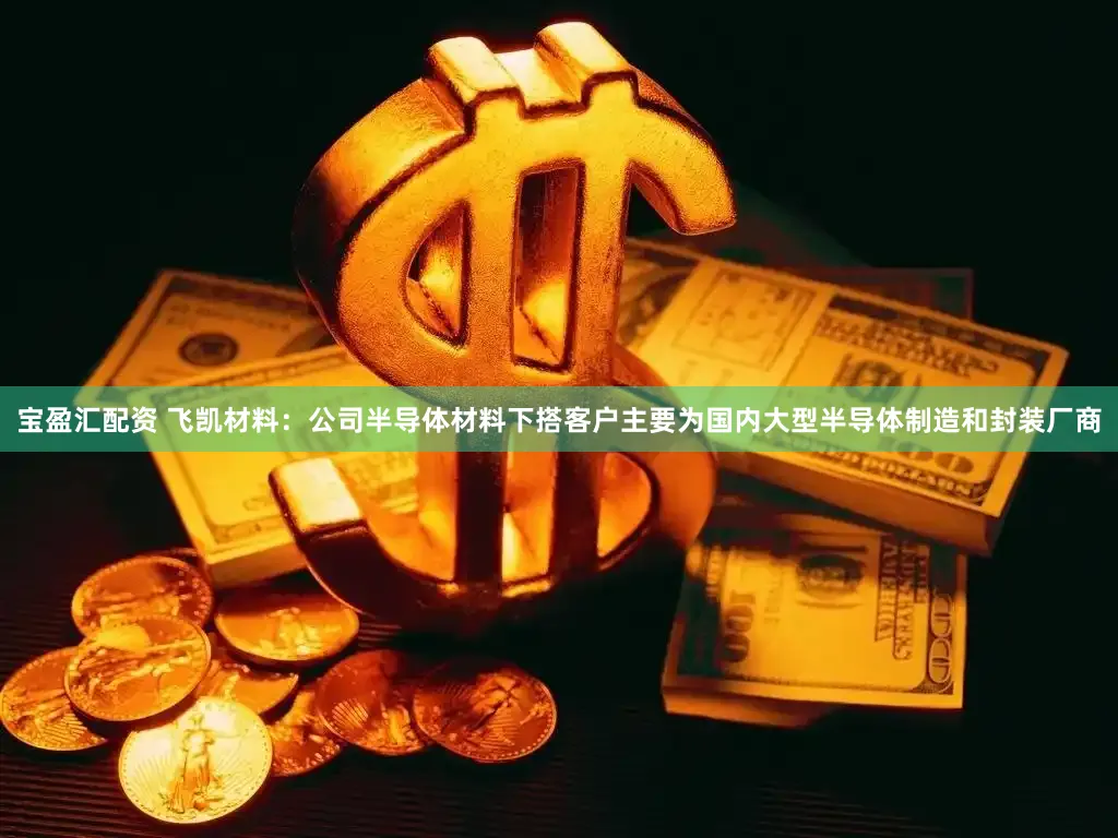 宝盈汇配资 飞凯材料：公司半导体材料下搭客户主要为国内大型半导体制造和封装厂商