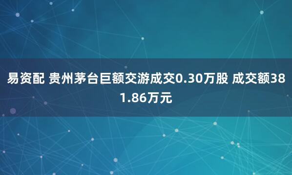 易资配 贵州茅台巨额交游成交0.30万股 成交额381.86万元