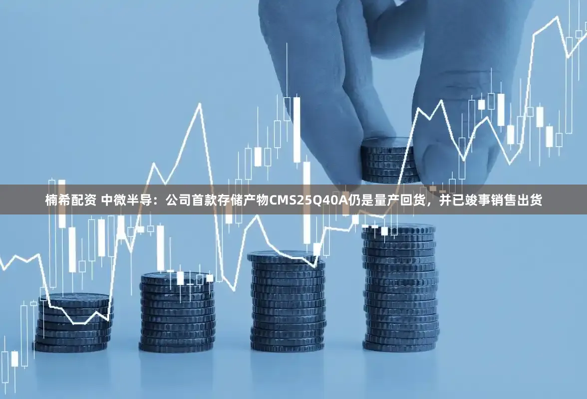 楠希配资 中微半导：公司首款存储产物CMS25Q40A仍是量产回货，并已竣事销售出货