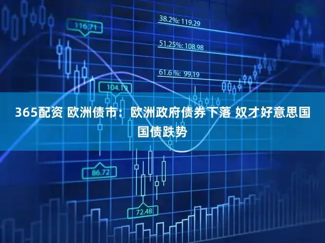 365配资 欧洲债市：欧洲政府债券下落 奴才好意思国国债跌势