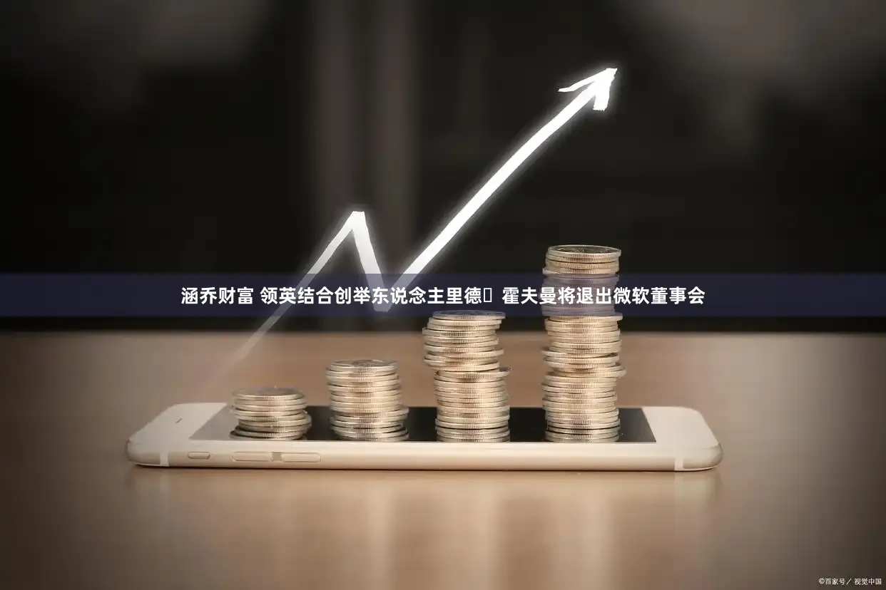 涵乔财富 领英结合创举东说念主里德・霍夫曼将退出微软董事会