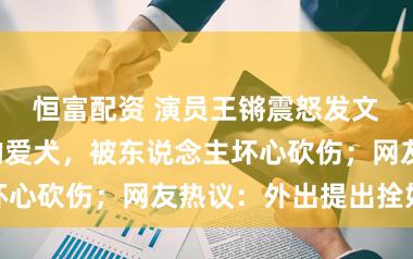 恒富配资 演员王锵震怒发文:养了7年的爱犬,被东说念主坏心砍伤;网友热议:外出提出拴好绳