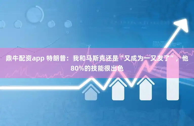 鼎牛配资app 特朗普：我和马斯克还是“又成为一又友了”，他80%的技能很出色