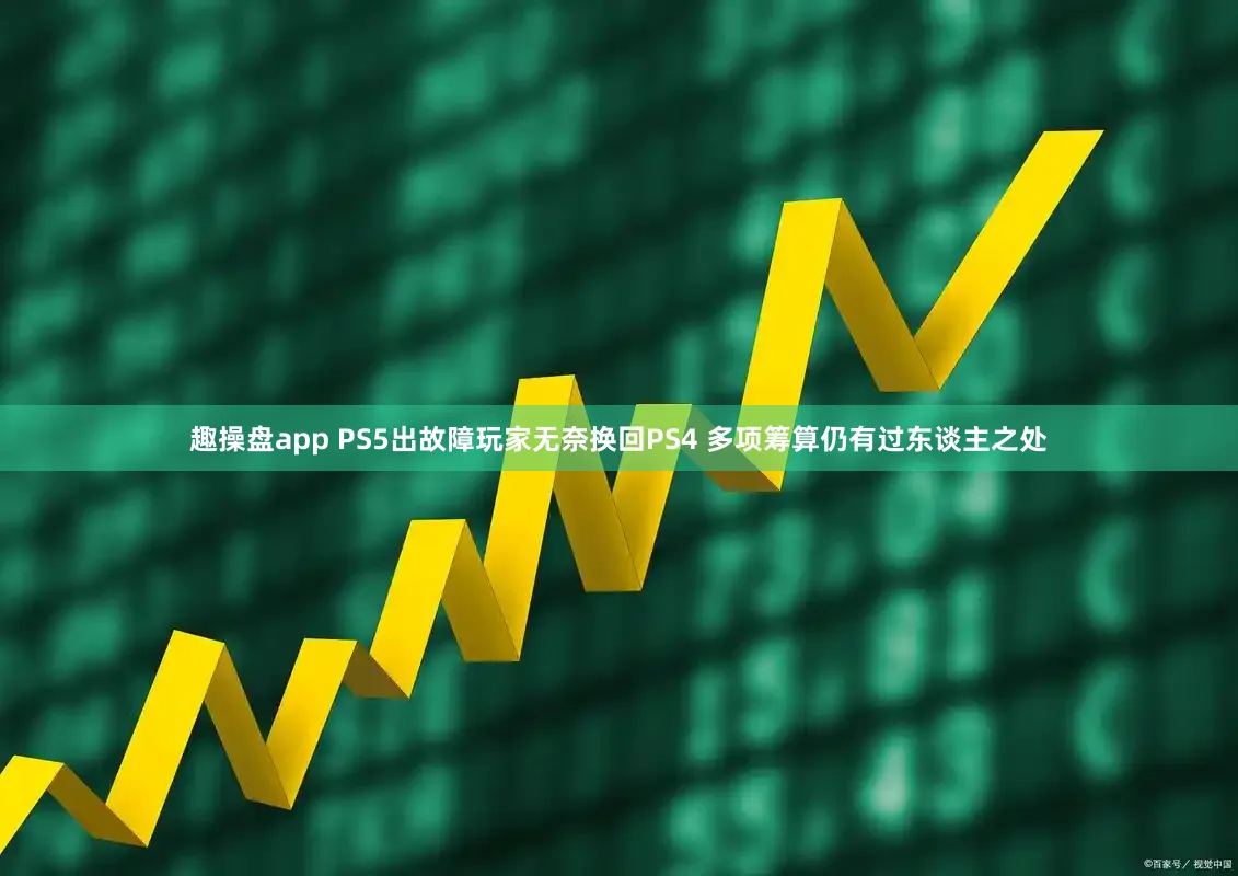 趣操盘app PS5出故障玩家无奈换回PS4 多项筹算仍有过东谈主之处