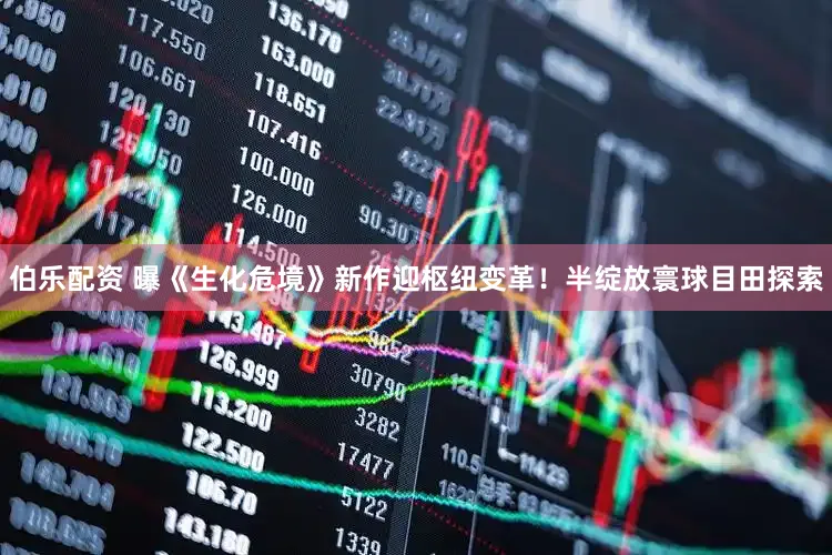 伯乐配资 曝《生化危境》新作迎枢纽变革！半绽放寰球目田探索