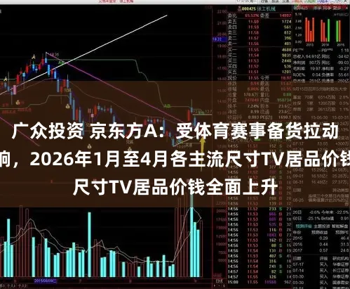 广众投资 京东方A:受体育赛事备货拉动等身分影响,2026年1月至4月各主流尺寸TV居品价钱全面上升