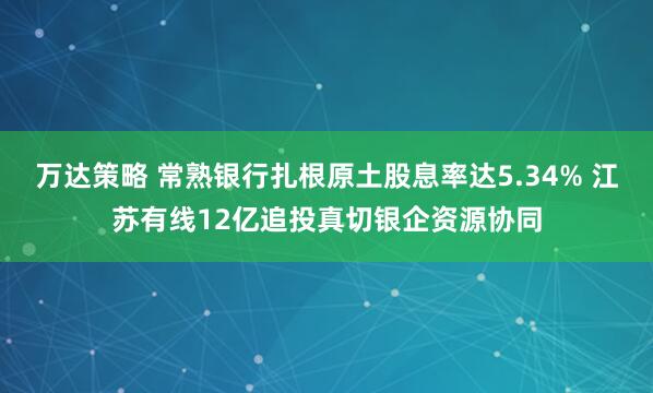 万达策略 常熟银行扎根原土股息率达5.34% 江苏有线12亿追投真切银企资源协同