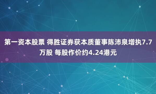 第一资本股票 得胜证券获本质董事陈沛泉增执7.7万股 每股作价约4.24港元