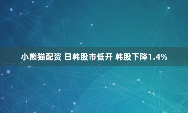 小熊猫配资 日韩股市低开 韩股下降1.4%