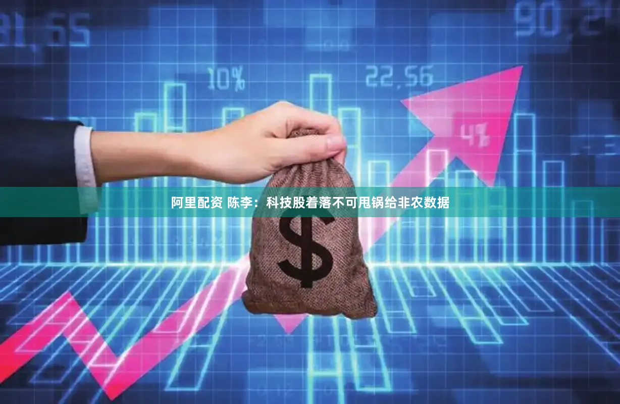 阿里配资 陈李：科技股着落不可甩锅给非农数据