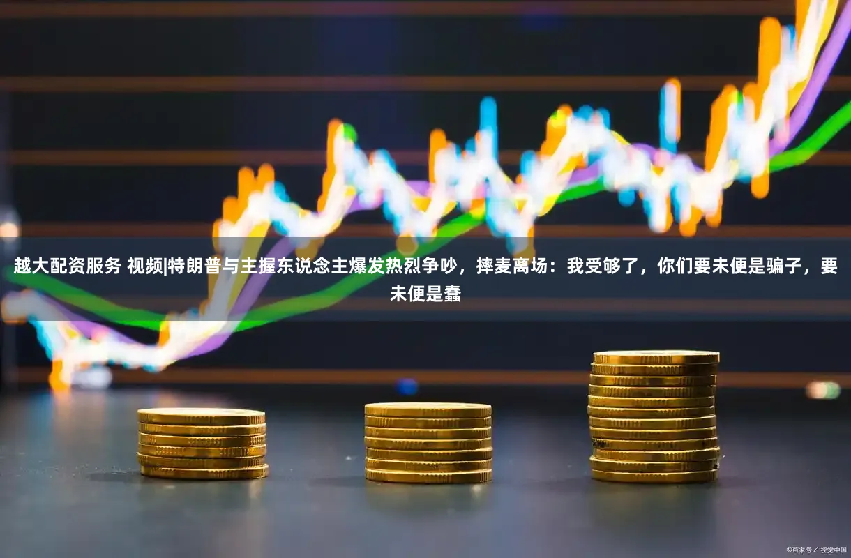 越大配资服务 视频|特朗普与主握东说念主爆发热烈争吵，摔麦离场：我受够了，你们要未便是骗子，要未便是蠢