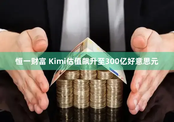恒一财富 Kimi估值飙升至300亿好意思元