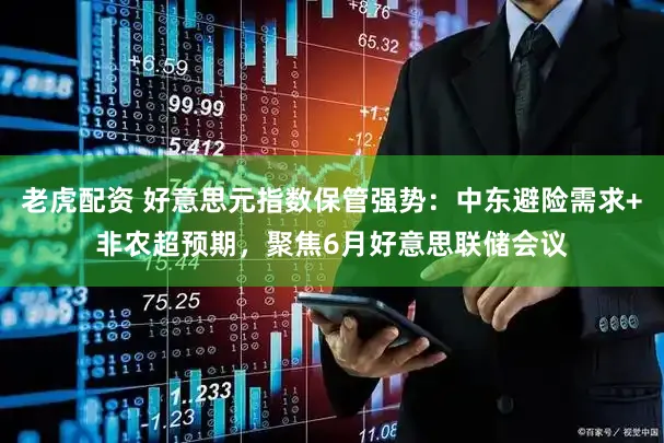 老虎配资 好意思元指数保管强势:中东避险需求+非农超预期,聚焦6月好意思联储会议