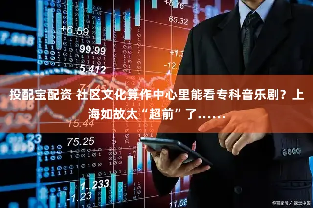 投配宝配资 社区文化算作中心里能看专科音乐剧？上海如故太“超前”了……