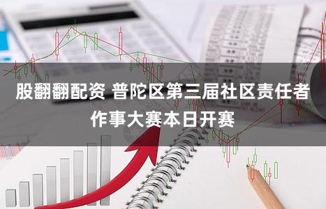 股翻翻配资 普陀区第三届社区责任者作事大赛本日开赛