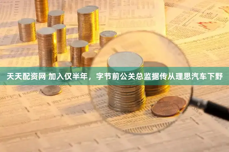 天天配资网 加入仅半年，字节前公关总监据传从理思汽车下野