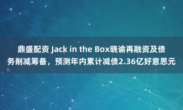 鼎盛配资 Jack in the Box晓谕再融资及债务削减筹备,预测年内累计减债2.36亿好意思元