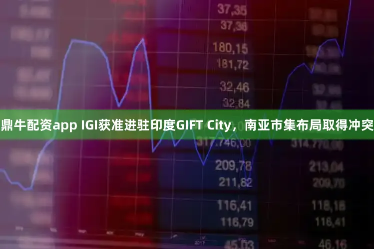 鼎牛配资app IGI获准进驻印度GIFT City，南亚市集布局取得冲突