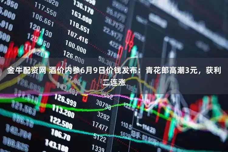 金牛配资网 酒价内参6月9日价钱发布：青花郎高潮3元，获利二连涨