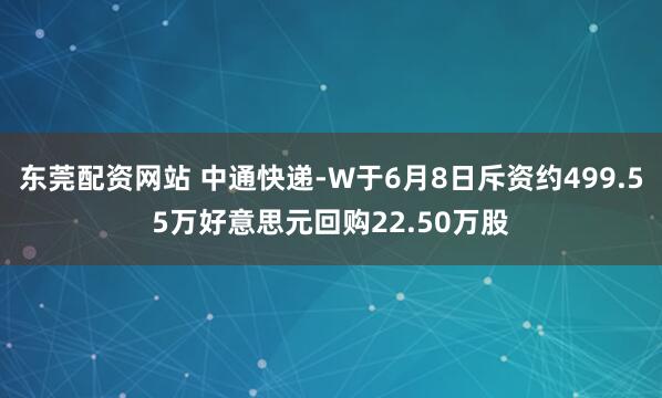 东莞配资网站 中通快递-W于6月8日斥资约499.55万好意思元回购22.50万股