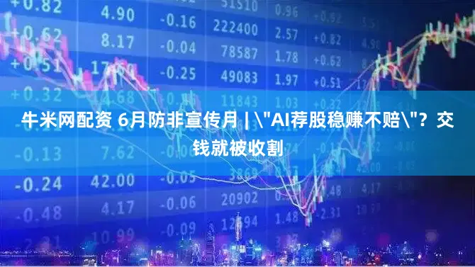 牛米网配资 6月防非宣传月 | ＂AI荐股稳赚不赔＂？交钱就被收割