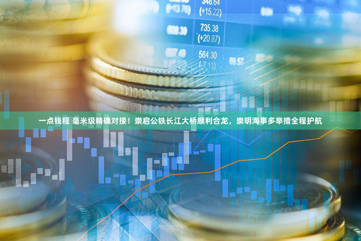 一点钱程 毫米级精确对接!崇启公铁长江大桥顺利合龙,崇明海事多举措全程护航