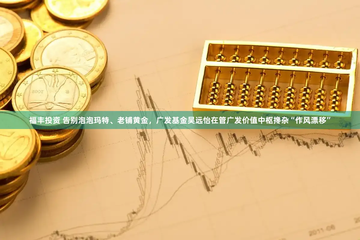 福丰投资 告别泡泡玛特、老铺黄金，广发基金吴远怡在管广发价值中枢搀杂“作风漂移”