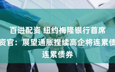 百进配资 纽约梅隆银行首席投资官：展望通胀捏续高企将连累债券