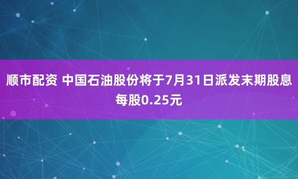 顺市配资 中国石油股份将于7月31日派发末期股息每股0.25元