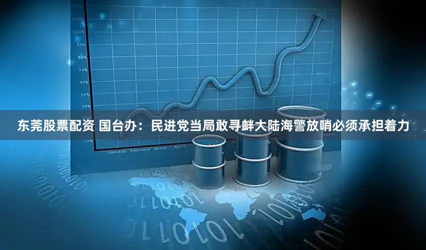 东莞股票配资 国台办：民进党当局敢寻衅大陆海警放哨必须承担着力