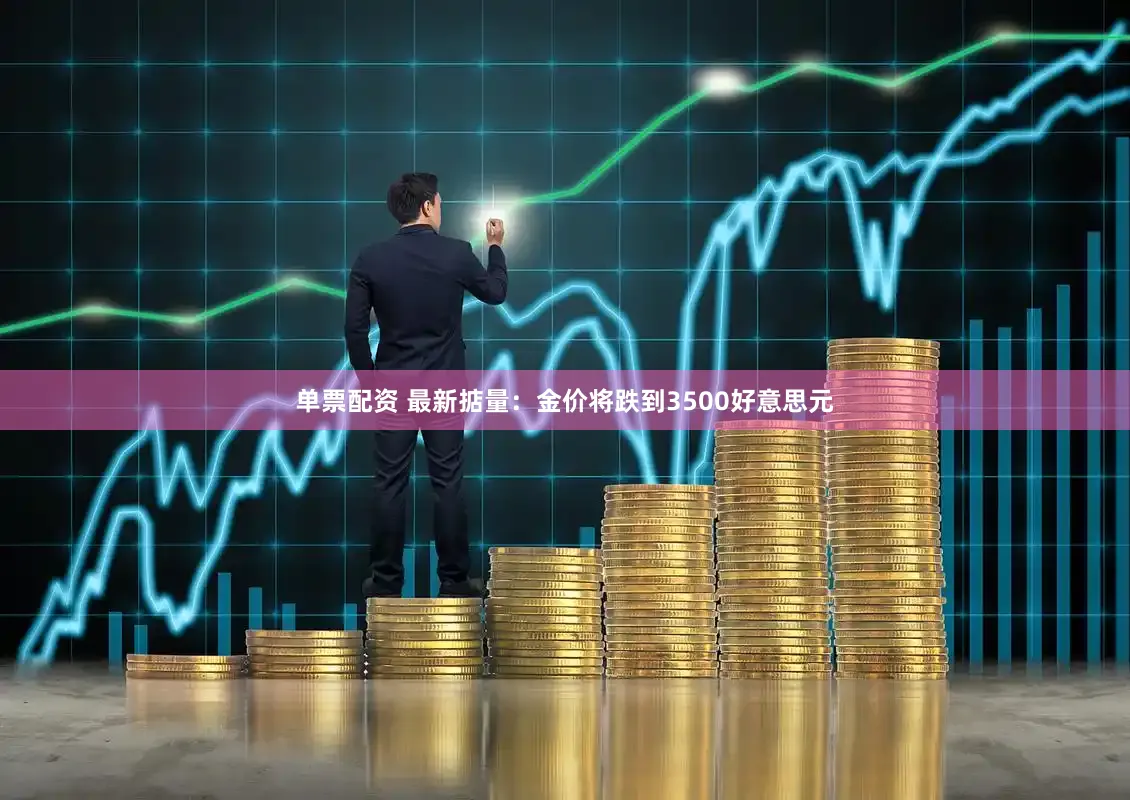 单票配资 最新掂量：金价将跌到3500好意思元