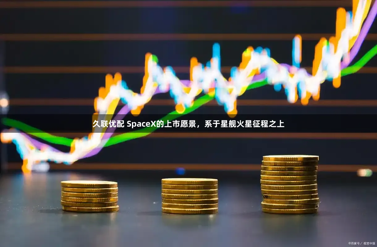 久联优配 SpaceX的上市愿景，系于星舰火星征程之上