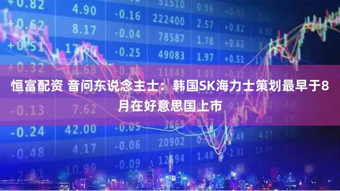 恒富配资 音问东说念主士：韩国SK海力士策划最早于8月在好意思国上市