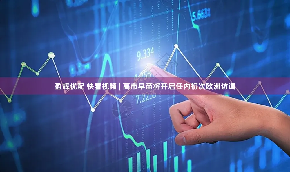 盈辉优配 快看视频 | 高市早苗将开启任内初次欧洲访谒