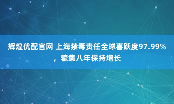 辉煌优配官网 上海禁毒责任全球喜跃度97.99%，辘集八年保持增长