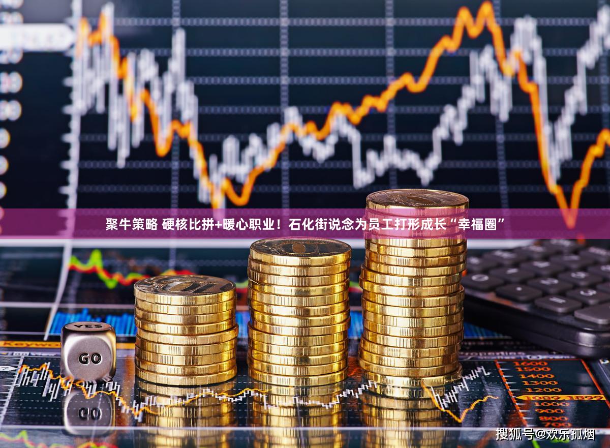 聚牛策略 硬核比拼+暖心职业！石化街说念为员工打形成长“幸福圈”